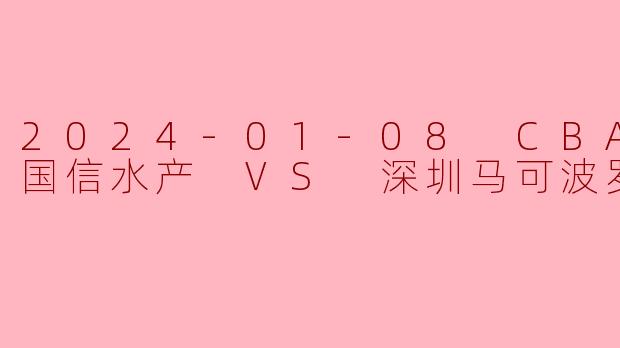 2024-01-08 CBA 青岛国信水产 VS 深圳马可波罗